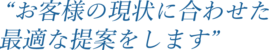 お客様の現状に合わせた最適な提案をします