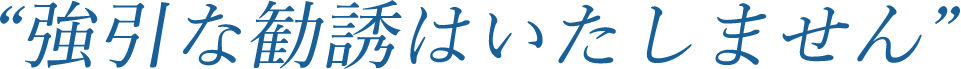 強引な勧誘はしません